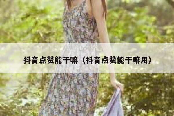 抖音点赞能干嘛（抖音点赞能干嘛用） 第1张