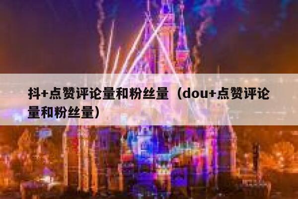 抖+点赞评论量和粉丝量（dou+点赞评论量和粉丝量） 第1张