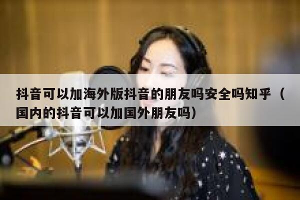 抖音可以加海外版抖音的朋友吗安全吗知乎（国内的抖音可以加国外朋友吗） 第1张