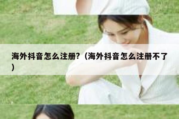 海外抖音怎么注册?（海外抖音怎么注册不了） 第1张