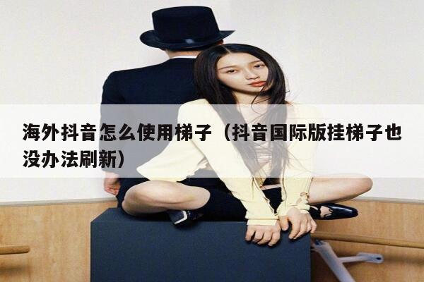 海外抖音怎么使用梯子（抖音国际版挂梯子也没办法刷新） 第1张