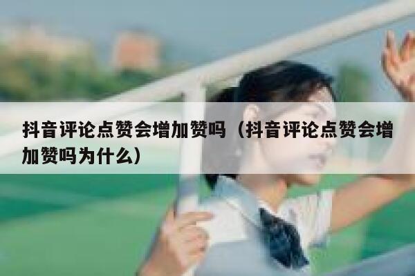 抖音评论点赞会增加赞吗（抖音评论点赞会增加赞吗为什么） 第1张