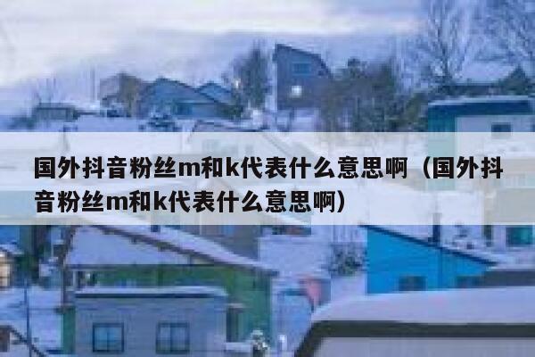 国外抖音粉丝m和k代表什么意思啊（国外抖音粉丝m和k代表什么意思啊） 第1张