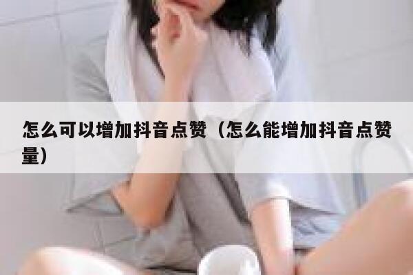 怎么可以增加抖音点赞（怎么能增加抖音点赞量） 第1张