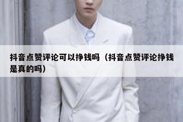 抖音点赞评论可以挣钱吗（抖音点赞评论挣钱是真的吗） 第1张