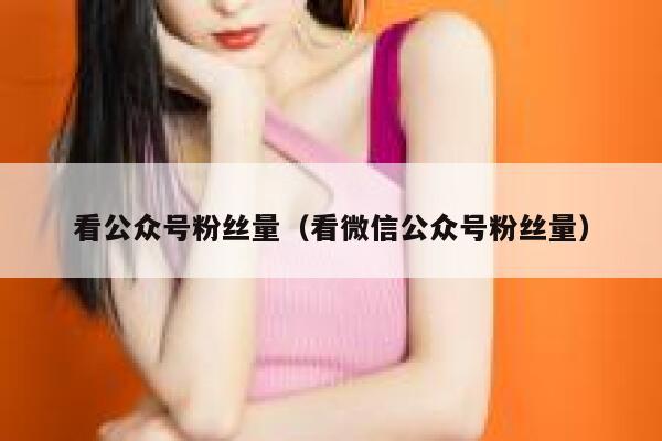 看公众号粉丝量（看微信公众号粉丝量） 第1张