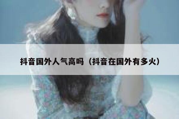 抖音国外人气高吗（抖音在国外有多火） 第1张