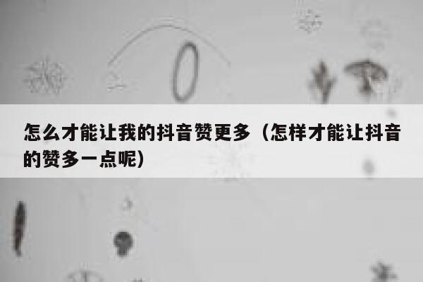 怎么才能让我的抖音赞更多（怎样才能让抖音的赞多一点呢） 第1张