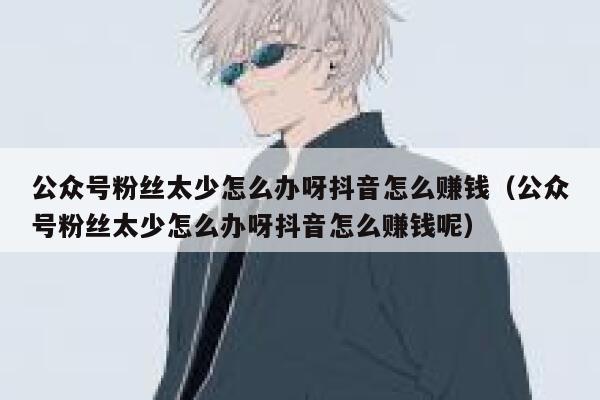 公众号粉丝太少怎么办呀抖音怎么赚钱（公众号粉丝太少怎么办呀抖音怎么赚钱呢） 第1张