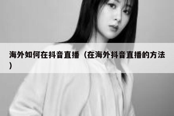 海外如何在抖音直播（在海外抖音直播的方法） 第1张