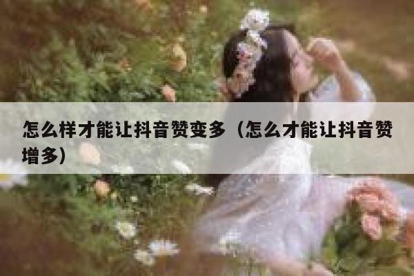 怎么样才能让抖音赞变多（怎么才能让抖音赞增多） 第1张