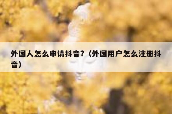 外国人怎么申请抖音?（外国用户怎么注册抖音） 第1张