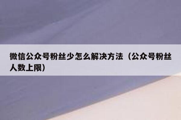 微信公众号粉丝少怎么解决方法（公众号粉丝人数上限） 第1张