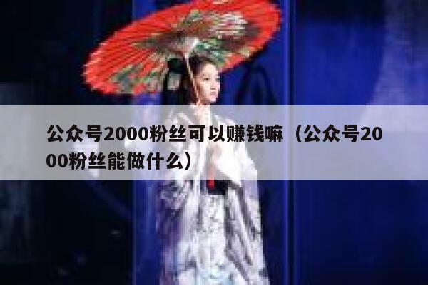 公众号2000粉丝可以赚钱嘛（公众号2000粉丝能做什么） 第1张