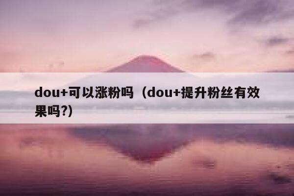 dou+可以涨粉吗（dou+提升粉丝有效果吗?） 第1张