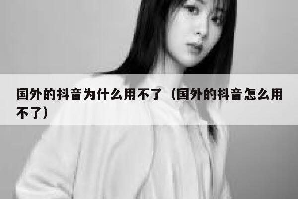 国外的抖音为什么用不了（国外的抖音怎么用不了） 第1张