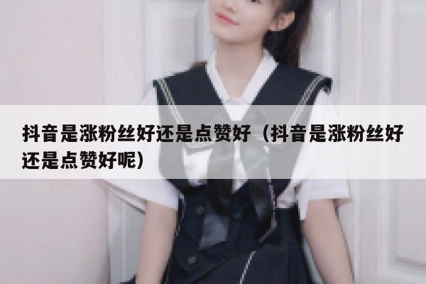抖音是涨粉丝好还是点赞好（抖音是涨粉丝好还是点赞好呢） 第1张