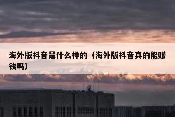海外版抖音是什么样的（海外版抖音真的能赚钱吗） 第1张