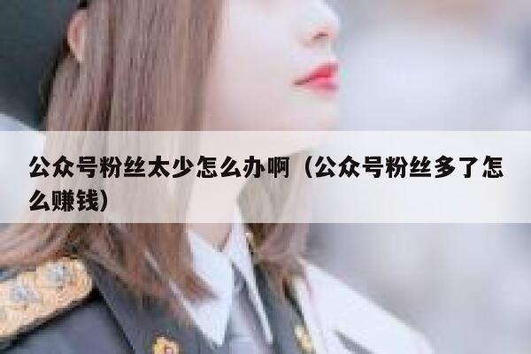 公众号粉丝太少怎么办啊（公众号粉丝多了怎么赚钱） 第1张