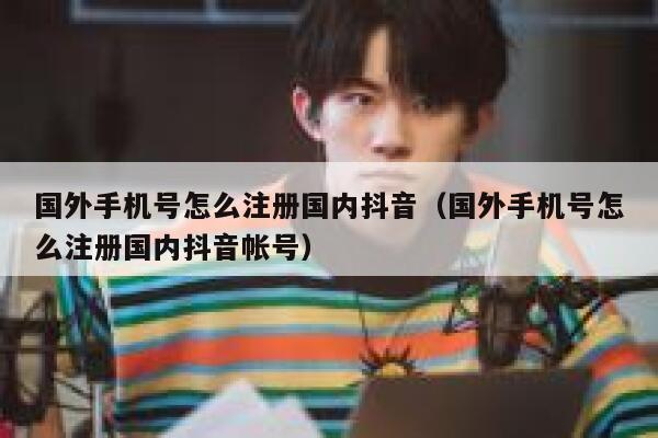 国外手机号怎么注册国内抖音（国外手机号怎么注册国内抖音帐号） 第1张
