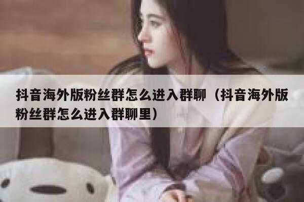 抖音海外版粉丝群怎么进入群聊（抖音海外版粉丝群怎么进入群聊里） 第1张