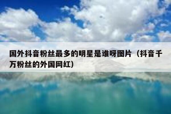 国外抖音粉丝最多的明星是谁呀图片（抖音千万粉丝的外国网红） 第1张