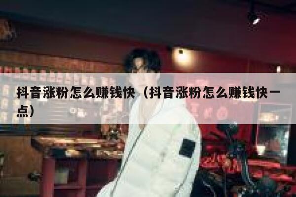 抖音涨粉怎么赚钱快（抖音涨粉怎么赚钱快一点） 第1张