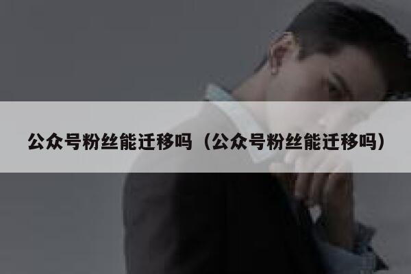 公众号粉丝能迁移吗（公众号粉丝能迁移吗） 第1张
