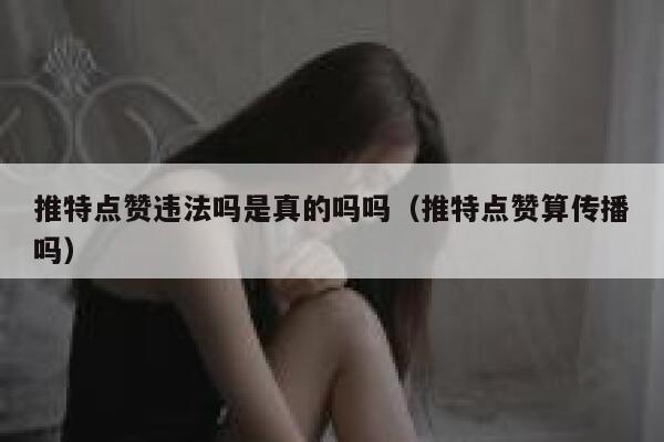 推特点赞违法吗是真的吗吗（推特点赞算传播吗） 第1张