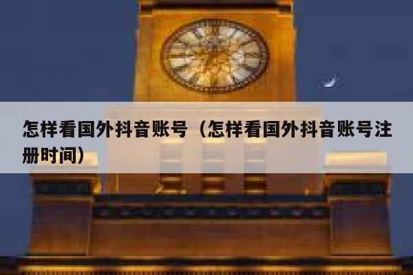 怎样看国外抖音账号（怎样看国外抖音账号注册时间） 第1张