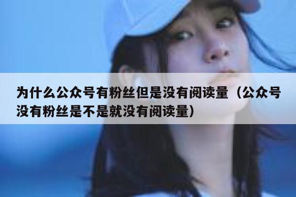 为什么公众号有粉丝但是没有阅读量（公众号没有粉丝是不是就没有阅读量） 第1张