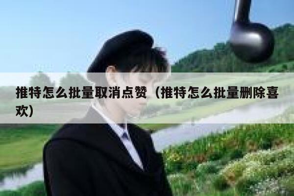 推特怎么批量取消点赞（推特怎么批量删除喜欢） 第1张