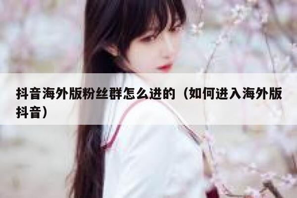 抖音海外版粉丝群怎么进的(如何进入海外版抖音) 第1张 抖音海外版粉丝群怎么进的(如何进入海外版抖音) 第1张