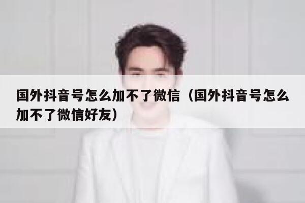 国外抖音号怎么加不了微信（国外抖音号怎么加不了微信好友） 第1张