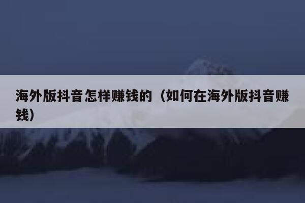 海外版抖音怎样赚钱的（如何在海外版抖音赚钱） 第1张
