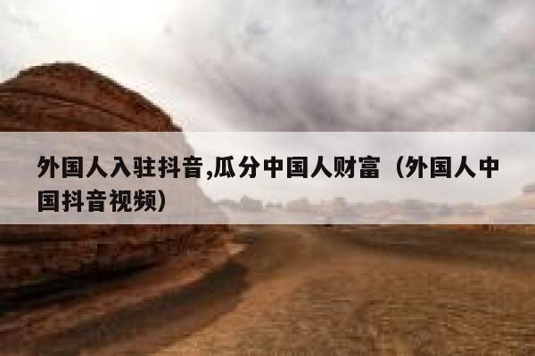 外国人入驻抖音,瓜分中国人财富（外国人中国抖音视频） 第1张