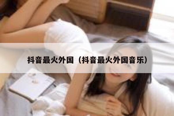 抖音最火外国（抖音最火外国音乐） 第1张