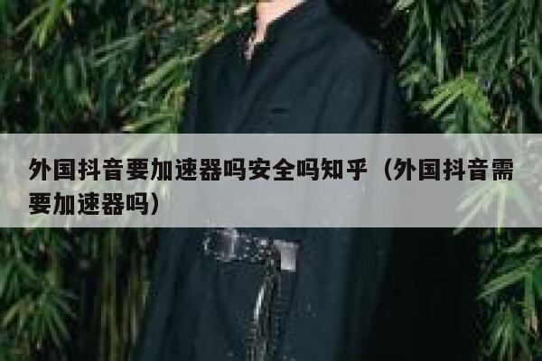 外国抖音要加速器吗安全吗知乎（外国抖音需要加速器吗） 第1张