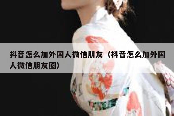 抖音怎么加外国人微信朋友（抖音怎么加外国人微信朋友圈） 第1张