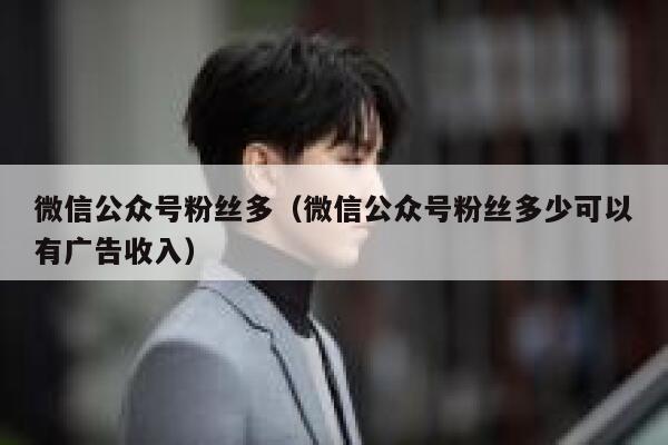 微信公众号粉丝多（微信公众号粉丝多少可以有广告收入） 第1张