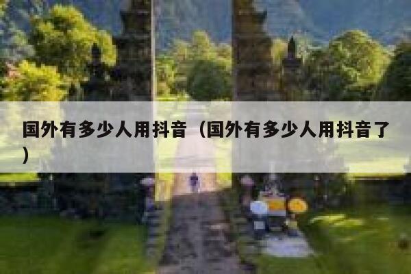 国外有多少人用抖音（国外有多少人用抖音了） 第1张
