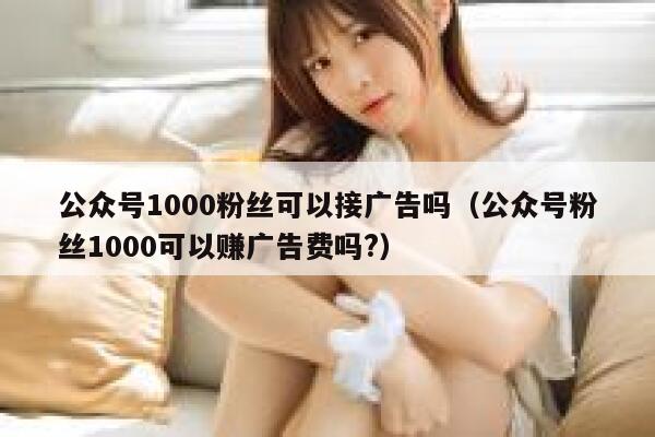 公众号1000粉丝可以接广告吗（公众号粉丝1000可以赚广告费吗?） 第1张