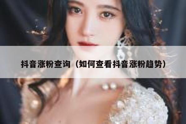 抖音涨粉查询（如何查看抖音涨粉趋势） 第1张