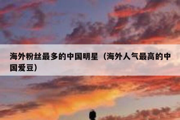 海外粉丝最多的中国明星（海外人气最高的中国爱豆） 第1张