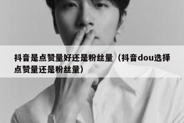 抖音是点赞量好还是粉丝量（抖音dou选择点赞量还是粉丝量） 第1张