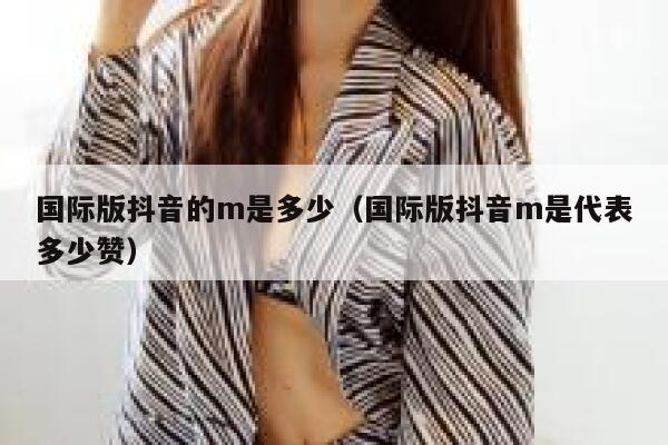 国际版抖音的m是多少（国际版抖音m是代表多少赞） 第1张