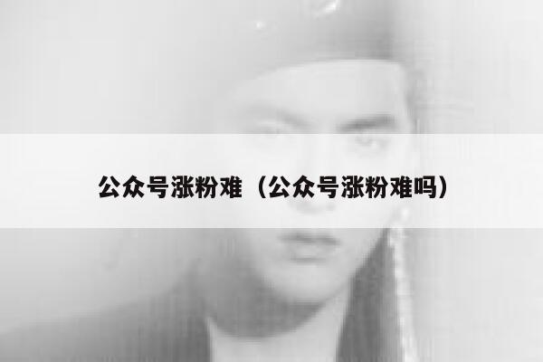 公众号涨粉难（公众号涨粉难吗） 第1张