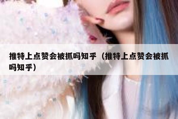 推特上点赞会被抓吗知乎（推特上点赞会被抓吗知乎） 第1张