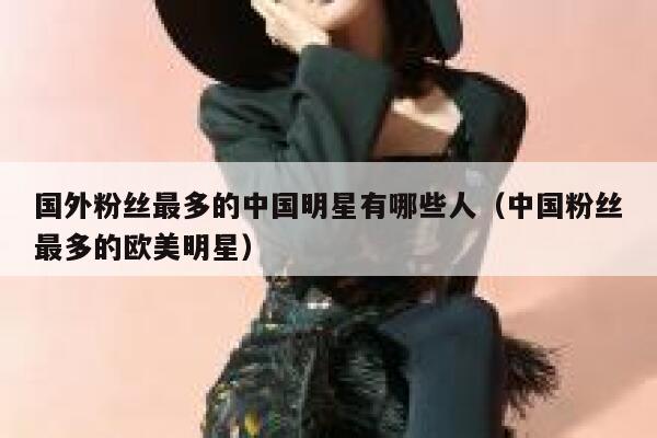 国外粉丝最多的中国明星有哪些人（中国粉丝最多的欧美明星） 第1张
