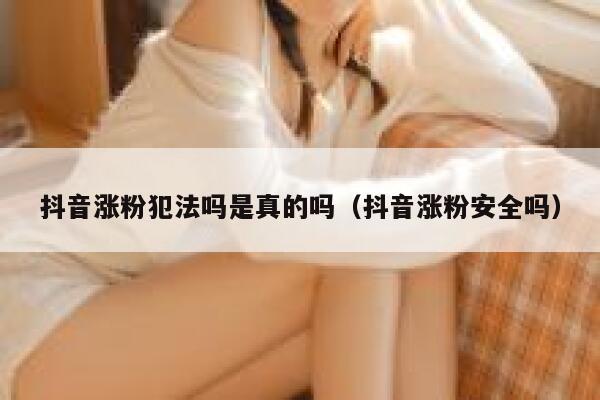 抖音涨粉犯法吗是真的吗（抖音涨粉安全吗） 第1张